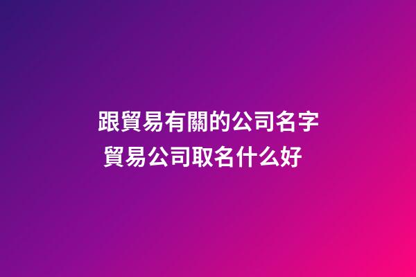 跟貿易有關的公司名字 貿易公司取名什么好-第1張-公司起名-玄機派